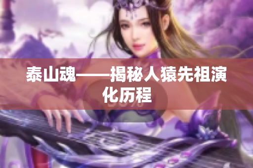 泰山魂——揭秘人猿先祖演化历程