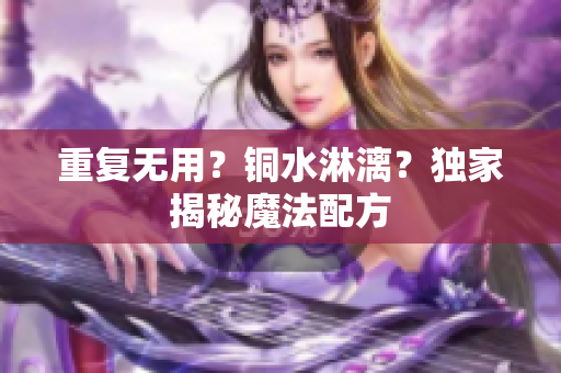 重复无用？铜水淋漓？独家揭秘魔法配方