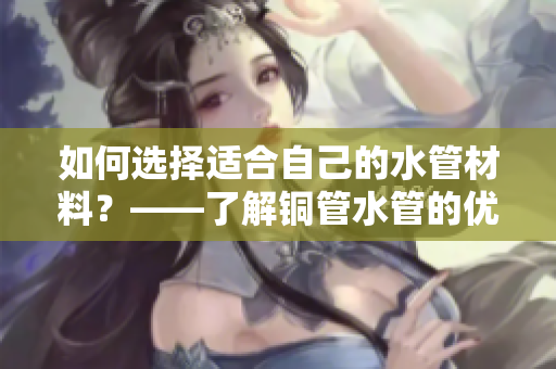 如何选择适合自己的水管材料？——了解铜管水管的优缺点