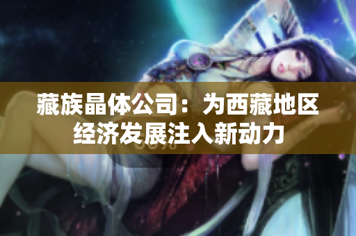 藏族晶体公司：为西藏地区经济发展注入新动力
