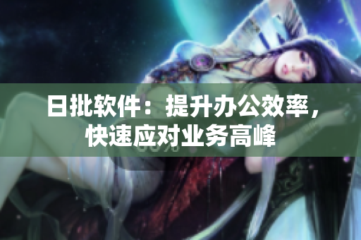 日批软件：提升办公效率，快速应对业务高峰