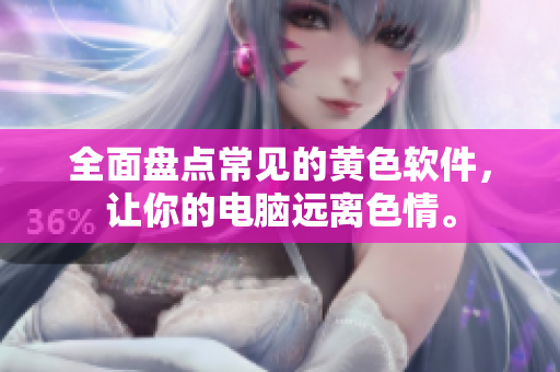 全面盘点常见的黄色软件，让你的电脑远离色情。