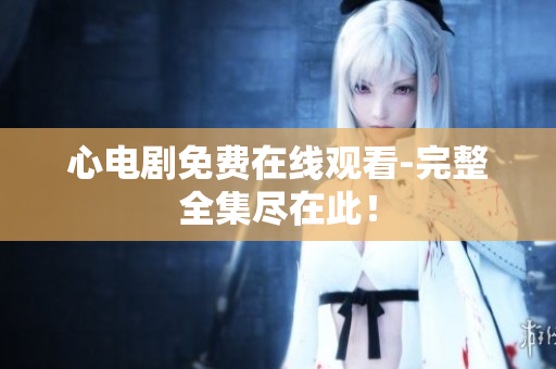 心电剧免费在线观看-完整全集尽在此！