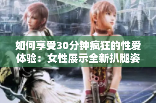 如何享受30分钟疯狂的性爱体验：女性展示全新扒腿姿势