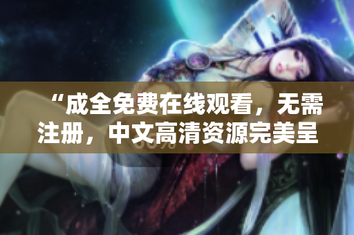 “成全免费在线观看，无需注册，中文高清资源完美呈现！
