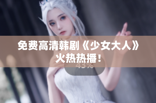 免费高清韩剧《少女大人》火热热播！