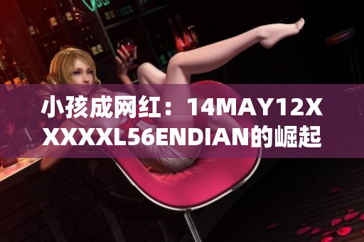 小孩成网红：14MAY12XXXXXL56ENDIAN的崛起