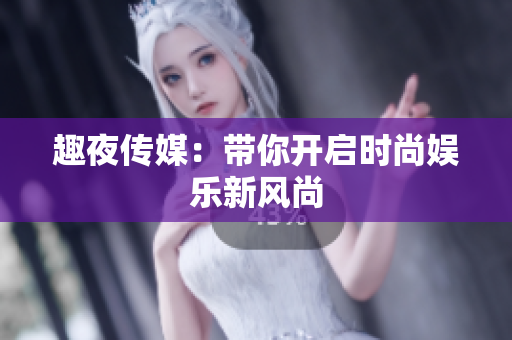 趣夜传媒：带你开启时尚娱乐新风尚