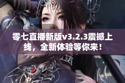 零七直播新版v3.2.3震撼上线，全新体验等你来！