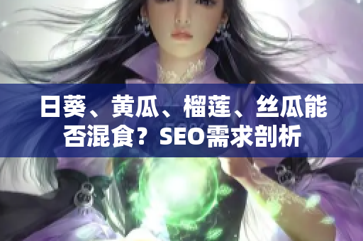 日葵、黄瓜、榴莲、丝瓜能否混食？SEO需求剖析
