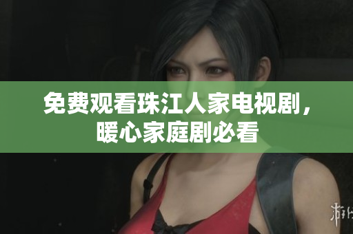 免费观看珠江人家电视剧，暖心家庭剧必看