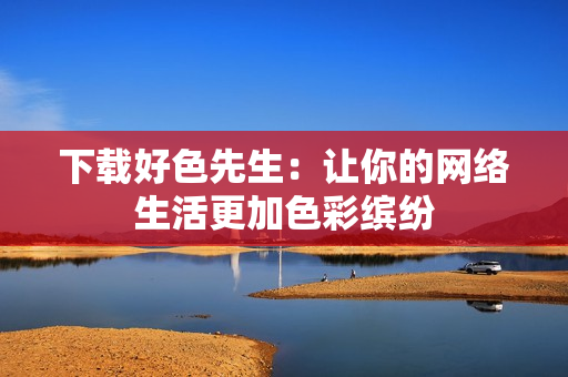 下载好色先生：让你的网络生活更加色彩缤纷