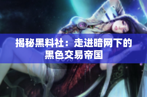 揭秘黑料社：走进暗网下的黑色交易帝国