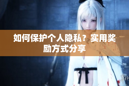 如何保护个人隐私？实用奖励方式分享