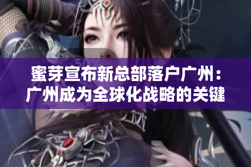 蜜芽宣布新总部落户广州：广州成为全球化战略的关键城市