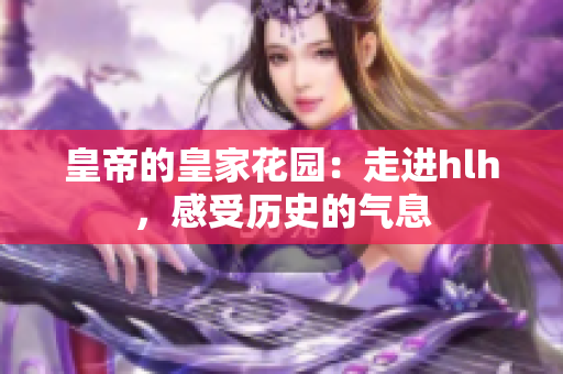 皇帝的皇家花园：走进hlh，感受历史的气息