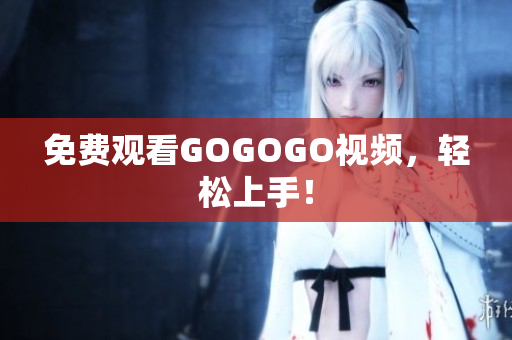 免费观看GOGOGO视频，轻松上手！