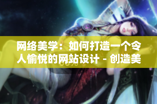 网络美学：如何打造一个令人愉悦的网站设计 - 创造美感网络世界：网站设计要素解析
