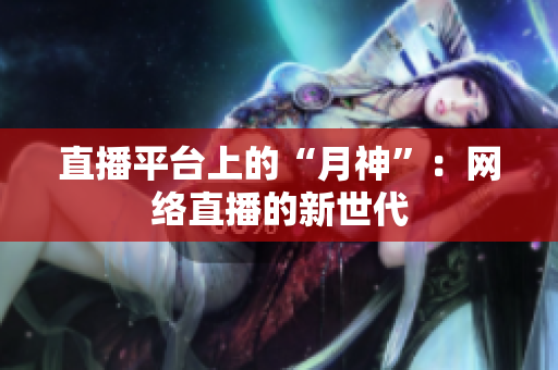 直播平台上的“月神”：网络直播的新世代