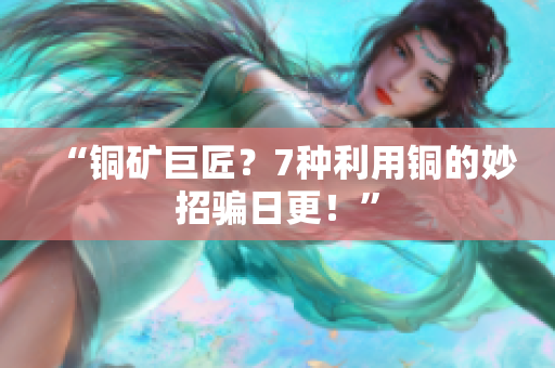 “铜矿巨匠？7种利用铜的妙招骗日更！”