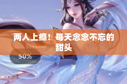 两人上瘾！每天念念不忘的甜头