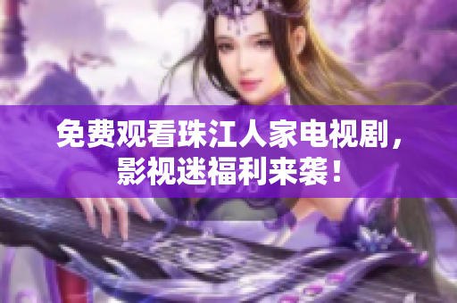 免费观看珠江人家电视剧，影视迷福利来袭！