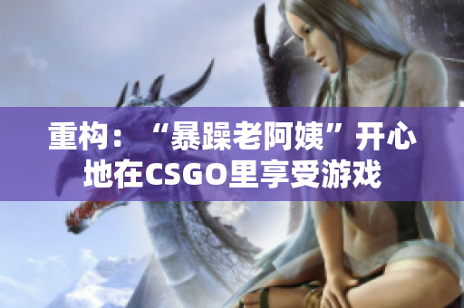 重构：“暴躁老阿姨”开心地在CSGO里享受游戏