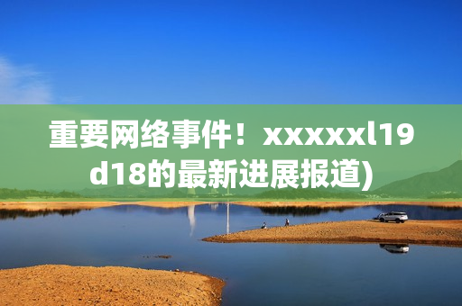 重要网络事件！xxxxxl19d18的最新进展报道)