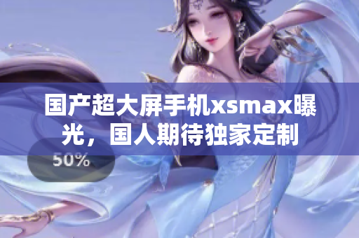 国产超大屏手机xsmax曝光，国人期待独家定制