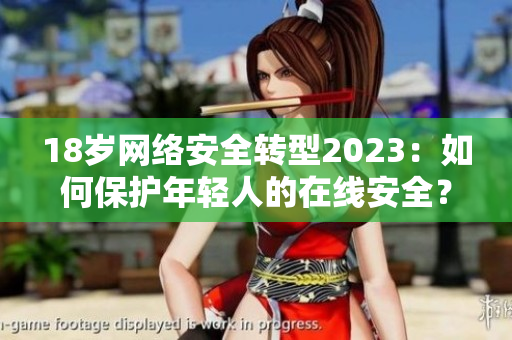 18岁网络安全转型2023：如何保护年轻人的在线安全？