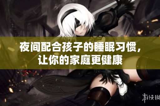 夜间配合孩子的睡眠习惯，让你的家庭更健康