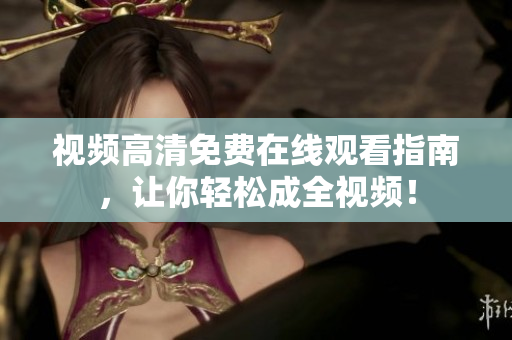 视频高清免费在线观看指南，让你轻松成全视频！