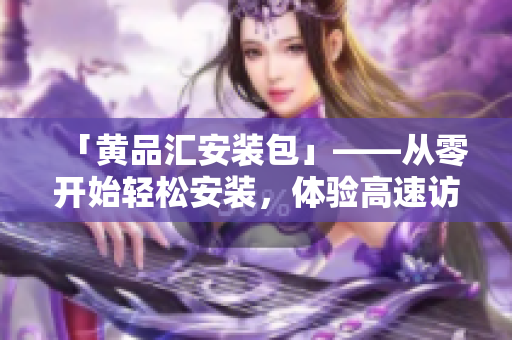 「黄品汇安装包」——从零开始轻松安装，体验高速访问