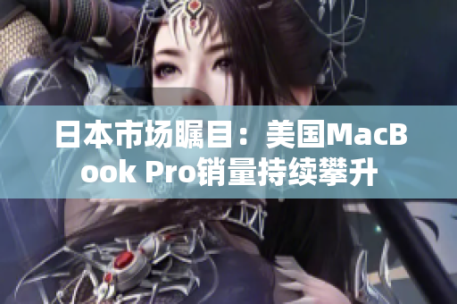 日本市场瞩目：美国MacBook Pro销量持续攀升