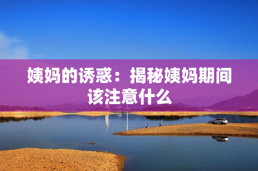 姨妈的诱惑：揭秘姨妈期间该注意什么