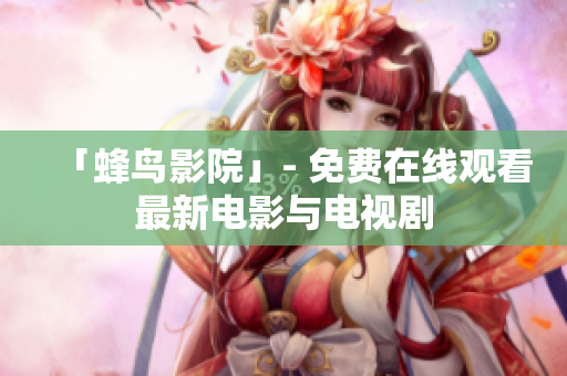 「蜂鸟影院」- 免费在线观看最新电影与电视剧
