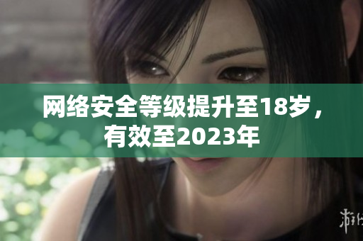网络安全等级提升至18岁，有效至2023年