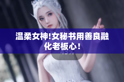 温柔女神!女秘书用善良融化老板心！