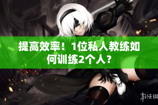 提高效率！1位私人教练如何训练2个人？