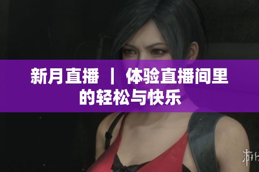 新月直播 ｜ 体验直播间里的轻松与快乐