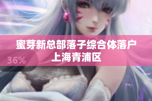 蜜芽新总部落子综合体落户上海青浦区