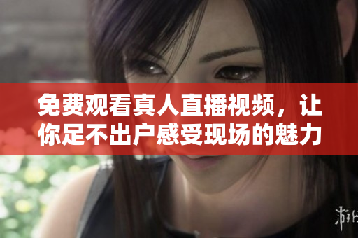免费观看真人直播视频，让你足不出户感受现场的魅力