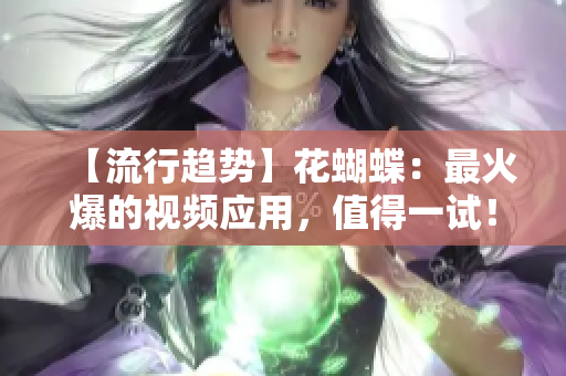 【流行趋势】花蝴蝶：最火爆的视频应用，值得一试！