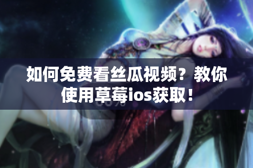 如何免费看丝瓜视频？教你使用草莓ios获取！