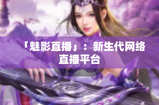 「魅影直播」：新生代网络直播平台