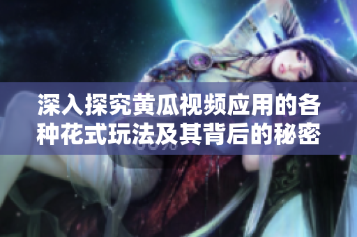 深入探究黄瓜视频应用的各种花式玩法及其背后的秘密