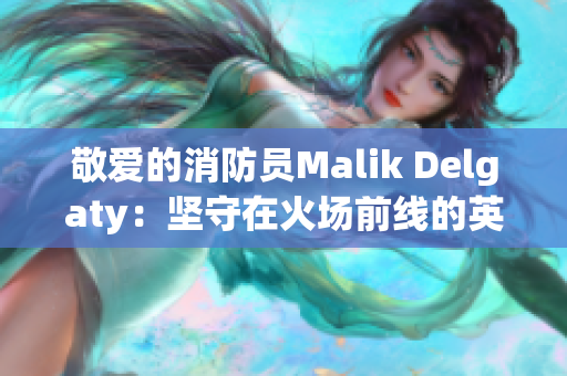 敬爱的消防员Malik Delgaty：坚守在火场前线的英雄精神