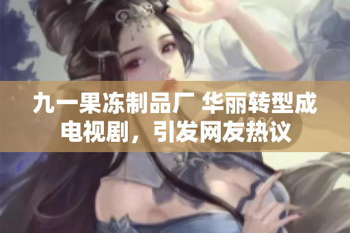 九一果冻制品厂 华丽转型成电视剧，引发网友热议