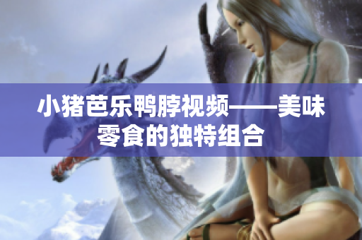 小猪芭乐鸭脖视频——美味零食的独特组合