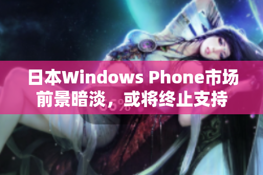 日本Windows Phone市场前景暗淡，或将终止支持